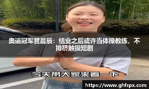 奥运冠军管晨辰：结业之后或许当体操教练，不排挤触摸短剧