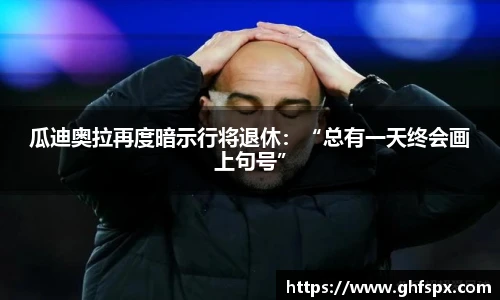 瓜迪奥拉再度暗示行将退休：“总有一天终会画上句号”