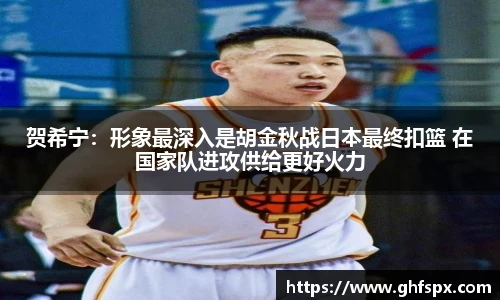 贺希宁：形象最深入是胡金秋战日本最终扣篮 在国家队进攻供给更好火力