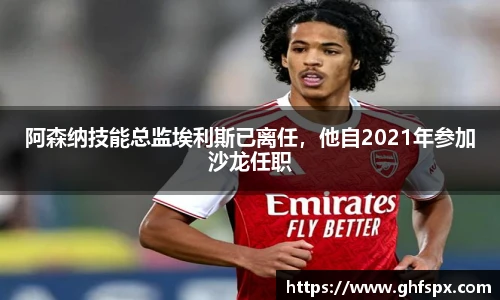 阿森纳技能总监埃利斯已离任，他自2021年参加沙龙任职