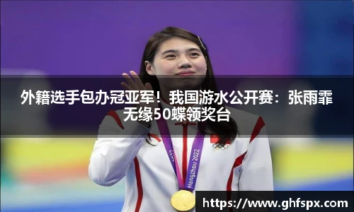 外籍选手包办冠亚军！我国游水公开赛：张雨霏无缘50蝶领奖台
