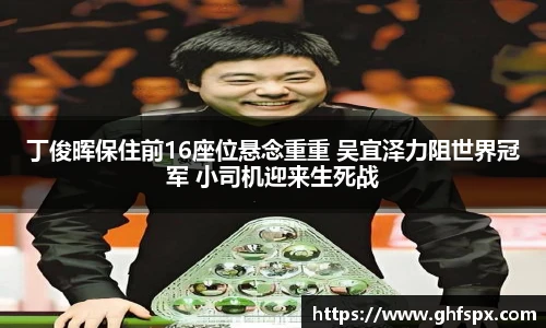 丁俊晖保住前16座位悬念重重 吴宜泽力阻世界冠军 小司机迎来生死战