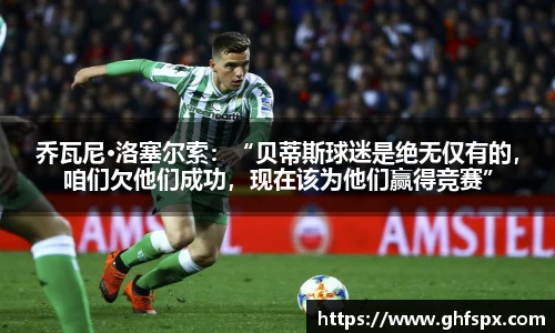 乔瓦尼·洛塞尔索：“贝蒂斯球迷是绝无仅有的，咱们欠他们成功，现在该为他们赢得竞赛”